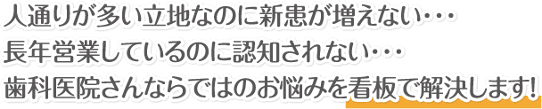 人通りが多い立地なのに新患が増えない・・・長年営業しているのに認知されない・・・歯科医院さんならではのお悩みを看板で解決します!