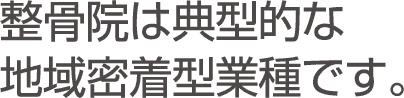 整骨院は典型的な地域密着型業種です。