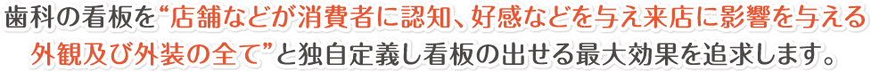 歯科の看板を“店舗などが消費者に認知、好感などを与え来店に影響を与える外観及び外装の全て”と独自定義し看板の出せる最大効果を追求します。