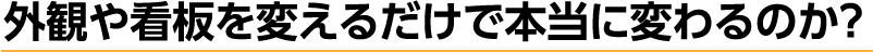 外観や看板を変えるだけで本当に変わるのか?
