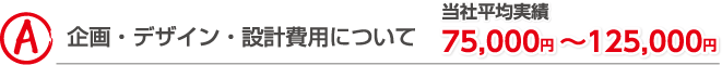 企画・デザイン・設計費用について 当社平均実績75,000円~125,000円