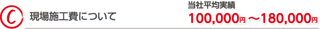 現場施工費について 当社平均実績100,000円~180,000円