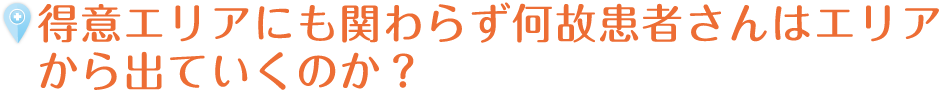 得意エリアにも関わらず何故患者さんはエリアから出ていくのか？