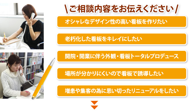 ご相談内容をお伝えくださいご相談内容をお伝えください　オシャレなデザイン性の高い看板を作りたい・老朽化した看板をキレイにしたい・開院・開業に伴う外観・看板トータルプロデュース・場所が分かりにくいので看板で誘導したい・増患や集客の為に思い切ったリニューアルをしたい