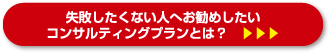 失敗したくない人へお勧めしたい
コンサルティングプランとは？