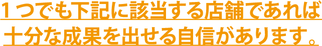 1つでも下記に該当する店舗であれば十分な成果を出せる自信があります。