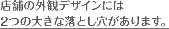 店舗の外観デザインには2つの大きな落とし穴があります。