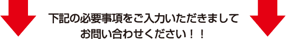 下記の必要事項をご入力いただきましてお問い合わせください!!