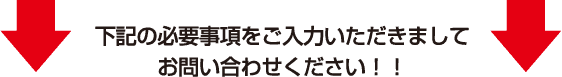 下記の必要事項をご入力いただきましてお問い合わせください！！