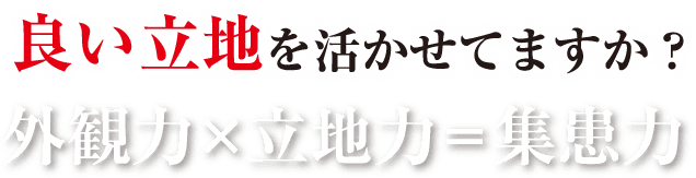 良い立地を活かせてますか?外観力×立地力=集患力