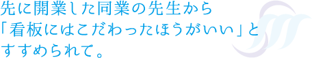 先に開業した同業の先生から「看板にはこだわったほうがいい」とすすめられて。