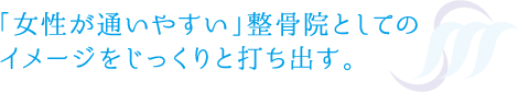 「女性が通いやすい」整骨院としての
イメージをじっくりと打ち出す。