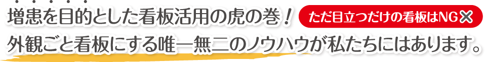 増患を目的とした看板活用の虎の巻 外観ごと看板にする唯一無二のノウハウが私たちにはあります。 ただ目立つだけの看板はNG