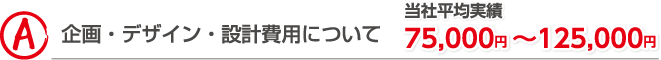 企画・デザイン・設計費用について 当社平均実績75,000円～125,000円