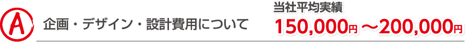 企画・デザイン・設計費用について 当社平均実績100,000円～150,000円