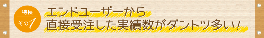 エンドユーザーから直接受注した実績数がダントツ多い