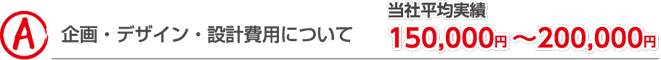 企画・デザイン・設計費用について 当社平均実績150,000円～200,000円