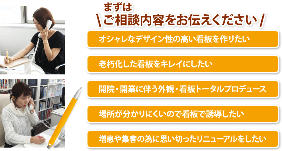 お客様に最適な方法をオペレーターがご案内いたします。増患や集客の為に思い切ったリニューアルをしたい場所が分かりにくいので看板で誘導したい開院・開業に伴う外観・看板トータルプロデュース老朽化した看板をキレイにしたいオシャレなデザイン性の高い看板を作りたい