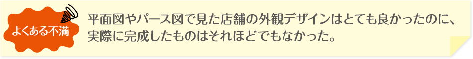 平面図やパース図で見た店舗の外観デザインはとても良かったのに、実際に完成したものはそれほどでもなかった。