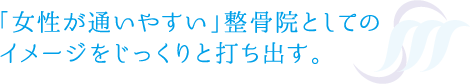 「女性が通いやすい」整骨院としての イメージをじっくりと打ち出す。