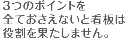 3つのポイントを全ておさえないと看板は役割を果たしません。