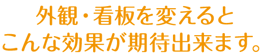 外観・看板を変えるとこんな効果が期待出来ます。