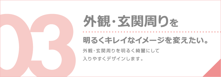 外観・玄関周りを明るくキレイなイメージを変えたい。外観・玄関周りを明るく綺麗にして入りやすくデザインします。