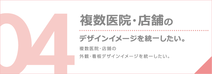 複数医院・店舗のデザインイメージを統一したい。複数医院・店舗の外観・看板デザインイメージを統一したい。