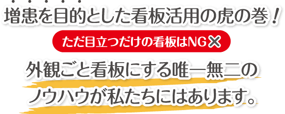 増患を目的とした看板活用の虎の巻 外観ごと看板にする唯一無二のノウハウが私たちにはあります。 ただ目立つだけの看板はNG